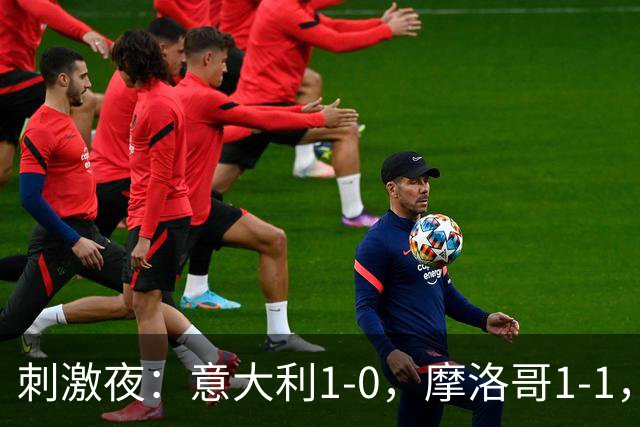 刺激夜：意大利1-0，摩洛哥1-1，克罗地亚2-1，中国U19男足0-3