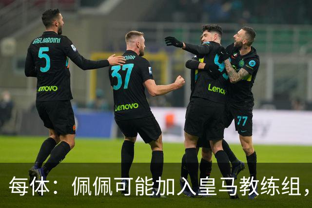 每体：佩佩可能加入皇马教练组，穆帅将迎协助整肃纪律的得力助手